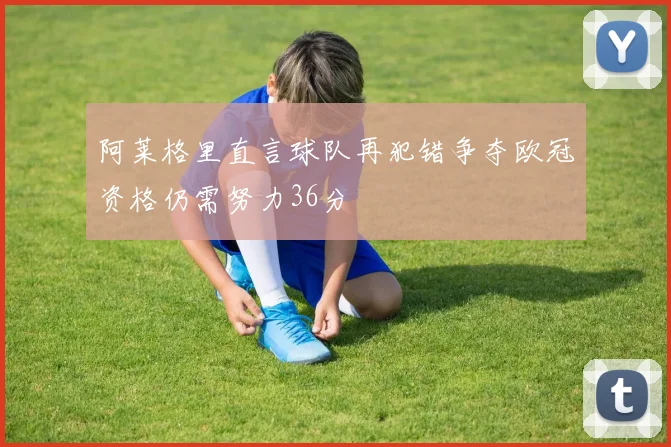 阿莱格里直言球队再犯错争夺欧冠资格仍需努力36分