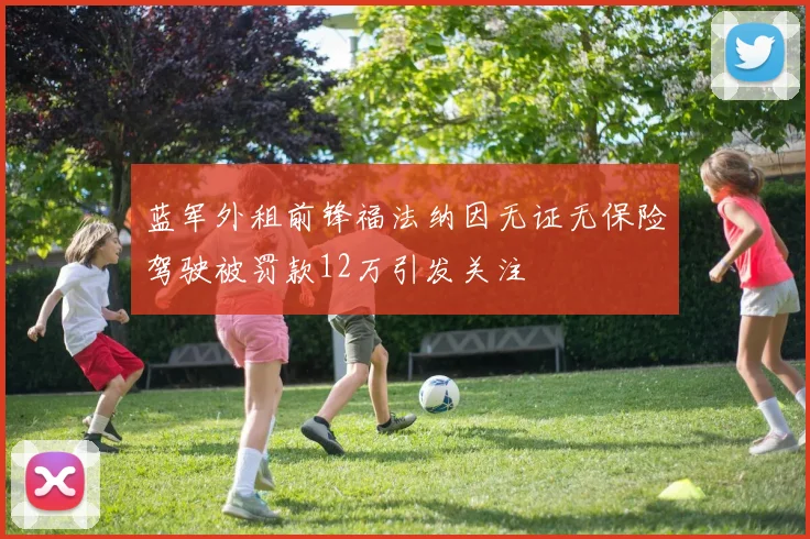 蓝军外租前锋福法纳因无证无保险驾驶被罚款12万引发关注